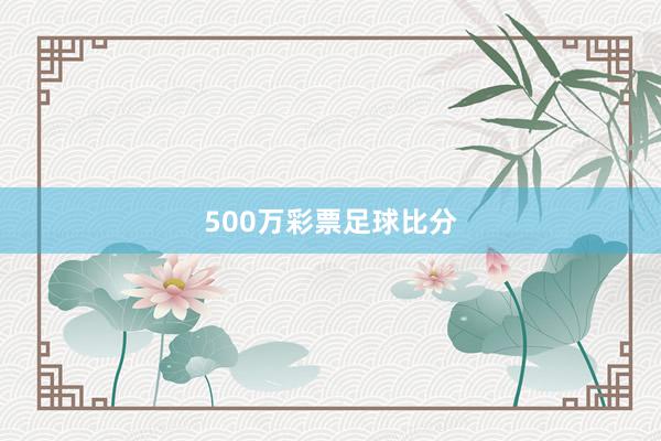 500万彩票足球比分