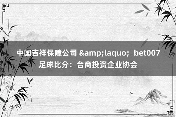 中国吉祥保障公司 &laquo;  bet007足球比分：台商投资企业协会