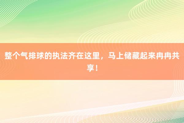 整个气排球的执法齐在这里，马上储藏起来冉冉共享！