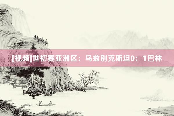 [视频]世初赛亚洲区：乌兹别克斯坦0：1巴林