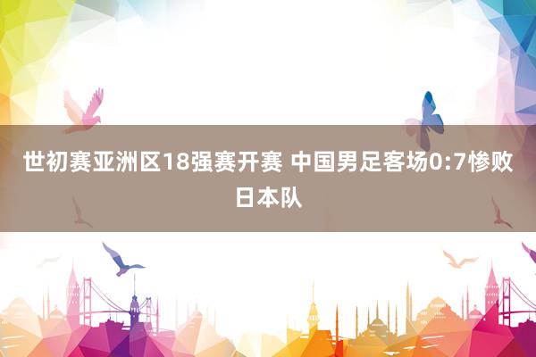 世初赛亚洲区18强赛开赛 中国男足客场0:7惨败日本队